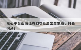 黑心平台山海证券ZFX无法出金求助，何去何从？