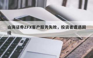 山海证券ZFX客户服务失效，投资者遭遇困境