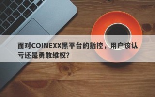 面对COINEXX黑平台的指控，用户该认亏还是勇敢维权？