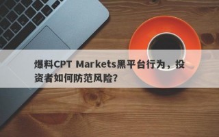 爆料CPT Markets黑平台行为，投资者如何防范风险？