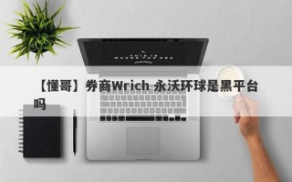 【懂哥】券商Wrich 永沃环球是黑平台吗
