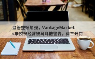 监管整顿加强，VantageMarkets未授权经营被马耳他警告，荷兰开罚