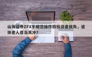 山海证券ZFX不规范操作致投资者损失，退休老人首当其冲？