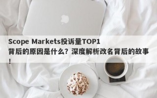 Scope Markets投诉量TOP1背后的原因是什么？深度解析改名背后的故事！