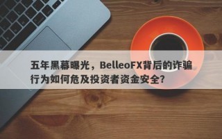 五年黑幕曝光，BelleoFX背后的诈骗行为如何危及投资者资金安全？