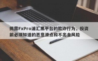 揭露FxPro浦汇黑平台的欺诈行为，投资前必须知道的恶意滑点和不出金风险