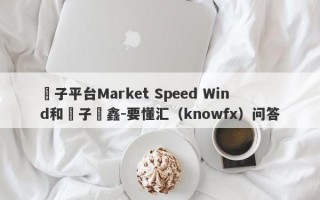 騙子平台Market Speed Wind和騙子張鑫-要懂汇（knowfx）问答