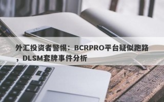 外汇投资者警惕：BCRPRO平台疑似跑路，DLSM套牌事件分析