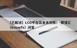 【已解决】LCG平台出金未到账！-要懂汇（knowfx）问答