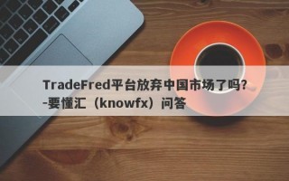 TradeFred平台放弃中国市场了吗？-要懂汇（knowfx）问答