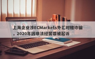 上海企业涉ECMarkets外汇对赌诈骗，2020年因非法经营罪被起诉