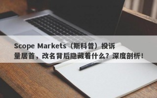 Scope Markets（斯科普）投诉量居首，改名背后隐藏着什么？深度剖析！