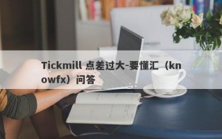 Tickmill 点差过大-要懂汇（knowfx）问答