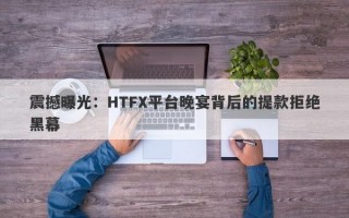 震撼曝光：HTFX平台晚宴背后的提款拒绝黑幕