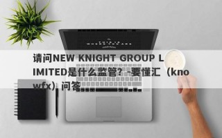 请问NEW KNIGHT GROUP LIMITED是什么监管？-要懂汇（knowfx）问答