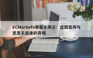 ECMarkets黑幕全揭示：虚假宣传与恶意不出金的真相