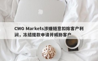 CWG Markets涉嫌随意扣除客户利润，冻结提款申请并威胁客户