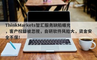 ThinkMarkets智汇服务缺陷曝光，客户权益被忽视，自研软件风险大，资金安全不保！