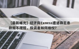 【最新曝光】经济商Exness遭遇霸王条款拒不理赔，投资者如何维权？