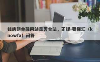 钱唐朝金融网站是否合法，正规-要懂汇（knowfx）问答