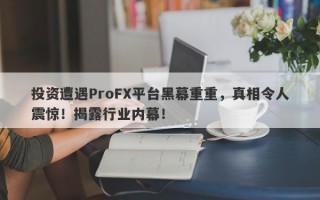 投资遭遇ProFX平台黑幕重重，真相令人震惊！揭露行业内幕！