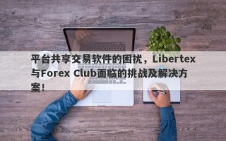 平台共享交易软件的困扰，Libertex与Forex Club面临的挑战及解决方案！