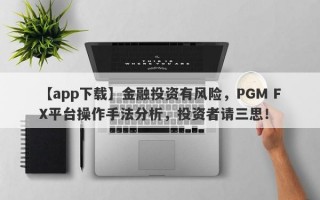 【app下载】金融投资有风险，PGM FX平台操作手法分析，投资者请三思！