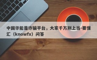 中国华能是诈骗平台，大家千万别上当-要懂汇（knowfx）问答