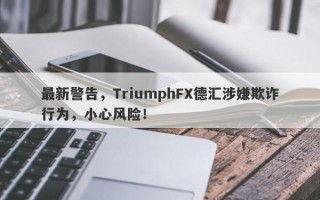 最新警告，TriumphFX德汇涉嫌欺诈行为，小心风险！