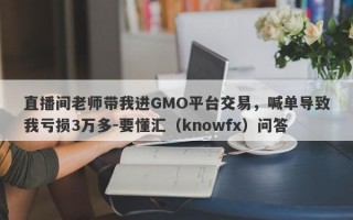 直播间老师带我进GMO平台交易，喊单导致我亏损3万多-要懂汇（knowfx）问答