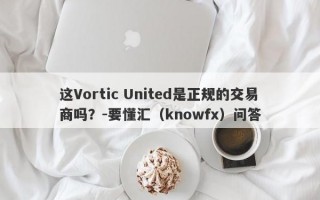 这Vortic United是正规的交易商吗？-要懂汇（knowfx）问答