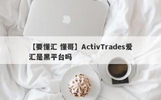 【要懂汇 懂哥】ActivTrades爱汇是黑平台吗
