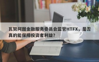 瓦努阿图金融服务委员会监管HTFX，是否真的能保障投资者利益？