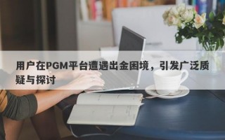 用户在PGM平台遭遇出金困境，引发广泛质疑与探讨