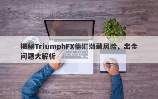 揭秘TriumphFX德汇潜藏风险，出金问题大解析