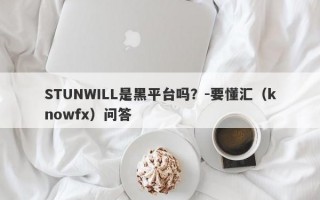 STUNWILL是黑平台吗？-要懂汇（knowfx）问答