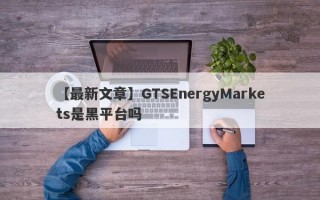 【最新文章】GTSEnergyMarkets是黑平台吗
