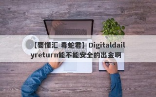 【要懂汇 毒蛇君】Digitaldailyreturn能不能安全的出金啊
