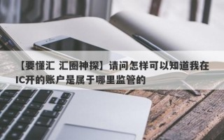 【要懂汇 汇圈神探】请问怎样可以知道我在IC开的账户是属于哪里监管的
