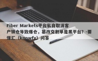 Fiber Markets平台私自取消客户锁仓导致爆仓，篡改交割单是黑平台？-要懂汇（knowfx）问答