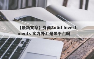 【最新文章】券商Solid Investments 实力外汇是黑平台吗
