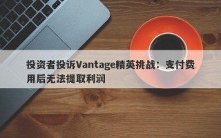 投资者投诉Vantage精英挑战：支付费用后无法提取利润