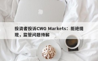 投资者投诉CWG Markets：拒绝提现，监管问题待解