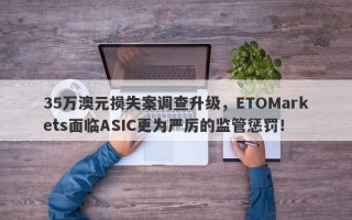 35万澳元损失案调查升级，ETOMarkets面临ASIC更为严厉的监管惩罚！