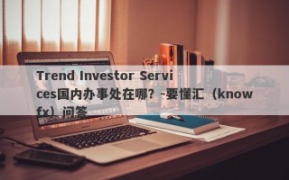 Trend Investor Services国内办事处在哪？-要懂汇（knowfx）问答