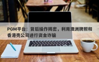 PGM平台：背后操作揭密，利用澳洲牌照和香港壳公司进行资金诈骗