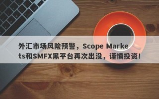 外汇市场风险预警，Scope Markets和SMFX黑平台再次出没，谨慎投资！