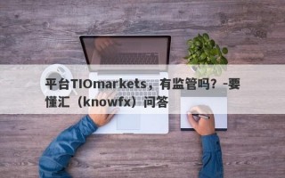 平台TIOmarkets，有监管吗？-要懂汇（knowfx）问答