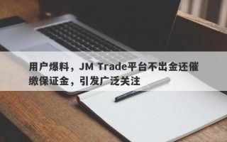 用户爆料，JM Trade平台不出金还催缴保证金，引发广泛关注