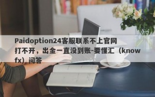 Paidoption24客服联系不上官网打不开，出金一直没到账-要懂汇（knowfx）问答